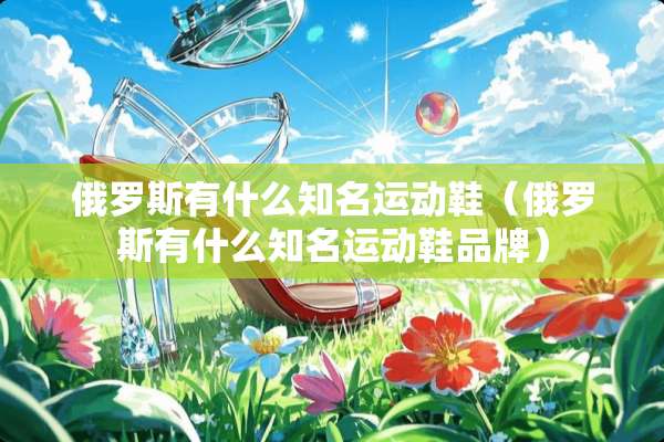 俄罗斯有什么知名运动鞋（俄罗斯有什么知名运动鞋品牌）
