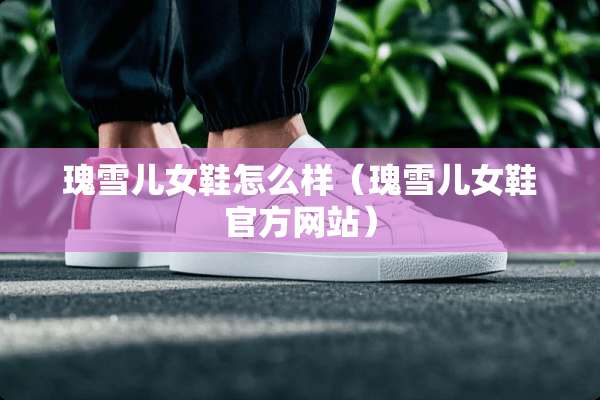 瑰雪儿女鞋怎么样（瑰雪儿女鞋官方网站）