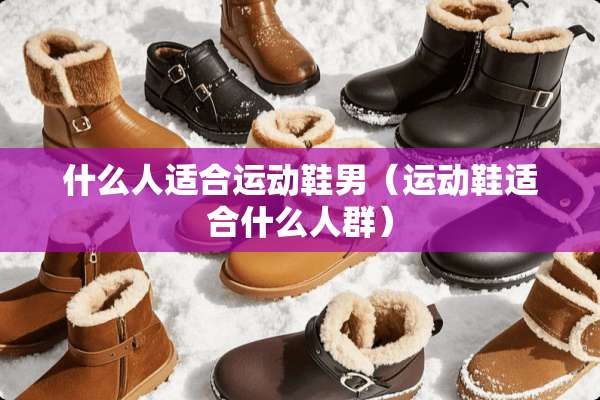 什么人适合运动鞋男（运动鞋适合什么人群）
