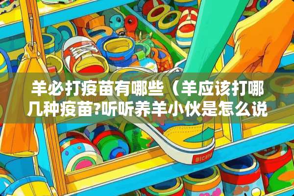 羊必打**有哪些（羊应该打哪几种**?听听养羊小伙是怎么说的?）