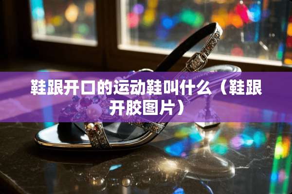 鞋跟开口的运动鞋叫什么（鞋跟开胶图片）