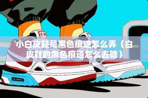 小白皮鞋是黑色痕迹怎么弄（白皮鞋的黑色痕迹怎么去除）