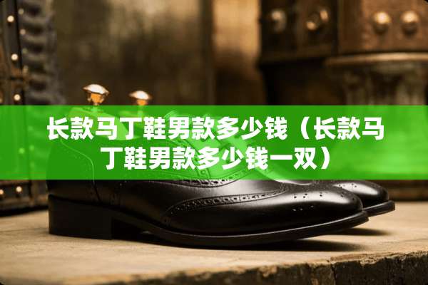 长款马丁鞋男款多少钱（长款马丁鞋男款多少钱一双）