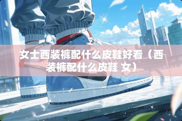女士西装裤配什么皮鞋好看（西装裤配什么皮鞋 女）