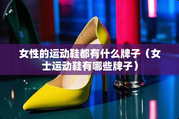 女性的运动鞋都有什么牌子（女士运动鞋有哪些牌子）