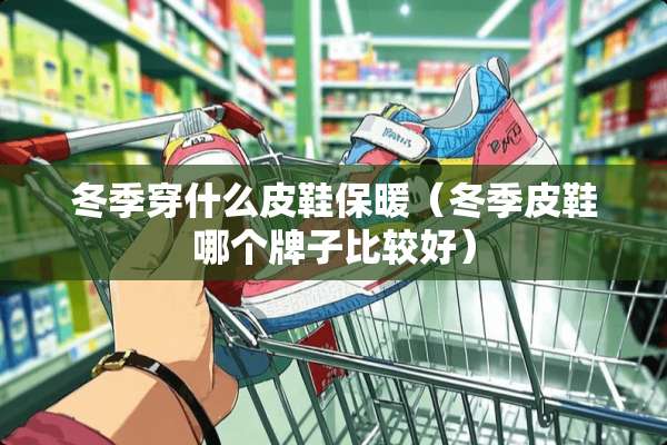 冬季穿什么皮鞋保暖（冬季皮鞋哪个牌子比较好）