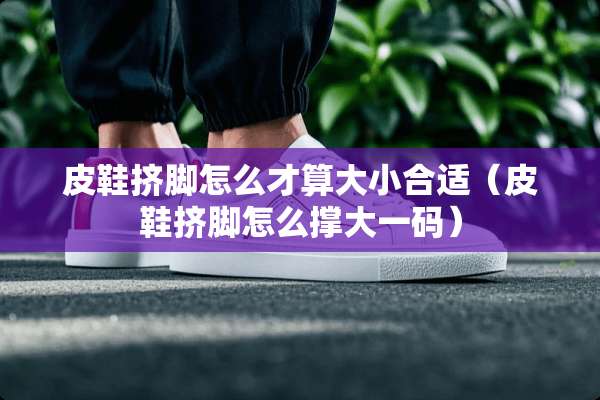 皮鞋挤脚怎么才算大小合适（皮鞋挤脚怎么撑大**）