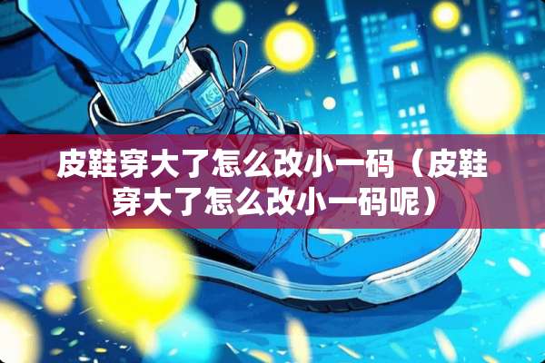 皮鞋穿大了怎么改小**（皮鞋穿大了怎么改小**呢）