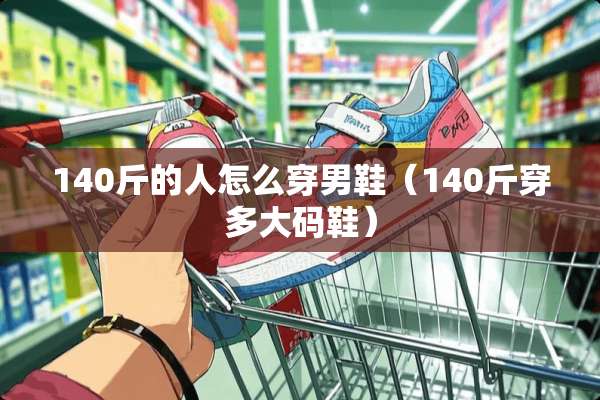 140斤的人怎么穿男鞋（140斤穿多大码鞋）