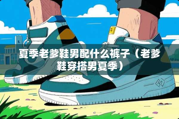 夏季老爹鞋男配什么裤子（老爹鞋穿搭男夏季）