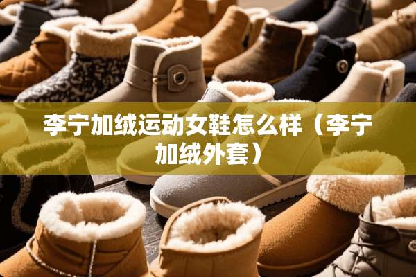 李宁加绒运动女鞋怎么样（李宁加绒外套）