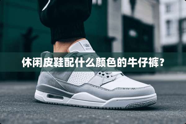 休闲皮鞋配什么颜色的牛仔裤？