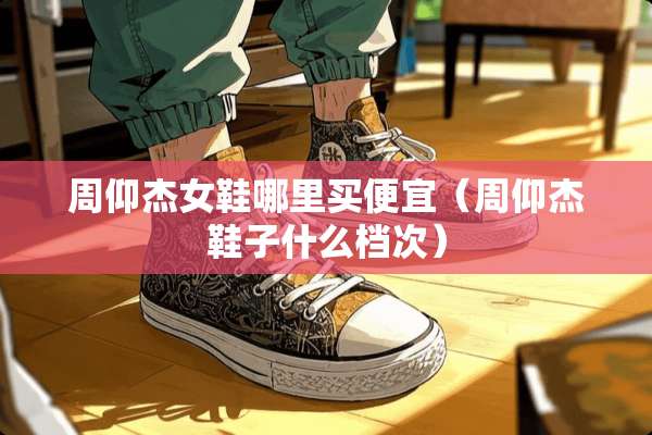 周仰杰女鞋哪里买便宜（周仰杰鞋子什么档次）