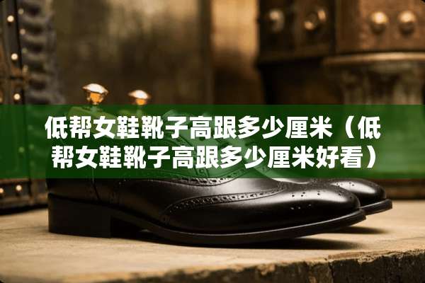 低帮女鞋靴子高跟多少厘米（低帮女鞋靴子高跟多少厘米好看）