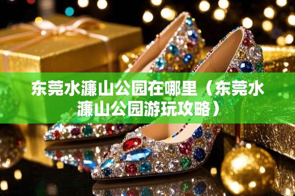 东莞水濂山公园在哪里（东莞水濂山公园游玩攻略）