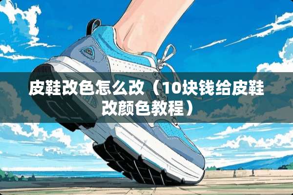 皮鞋改色怎么改（10块钱给皮鞋改颜色教程）