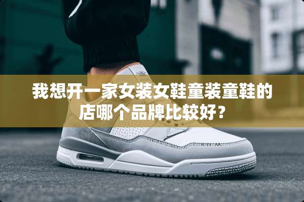 我想开一家女装女鞋童装童鞋的店哪个品牌比较好？