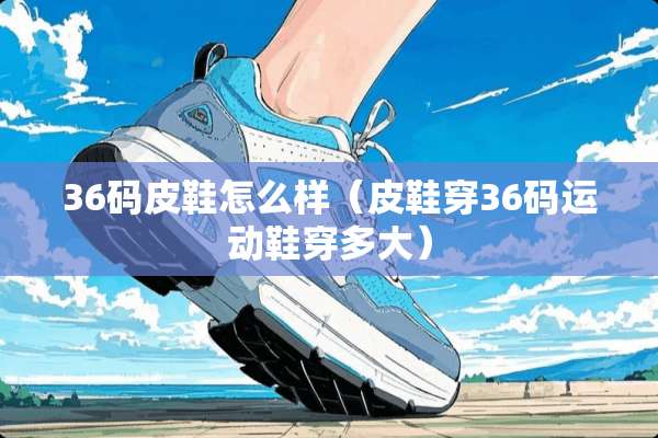 36码皮鞋怎么样（皮鞋穿36码运动鞋穿多大）