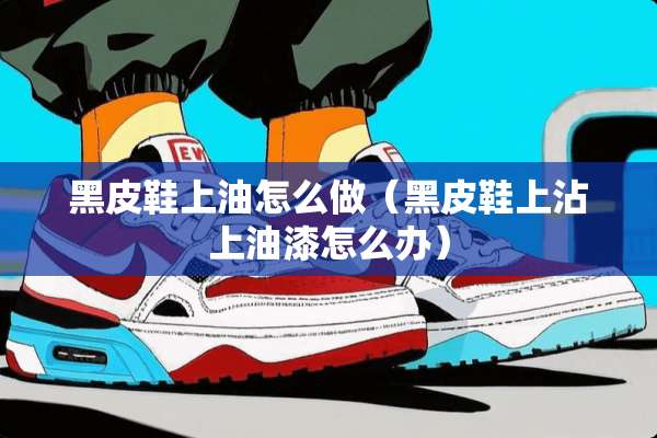 黑皮鞋上油怎么做（黑皮鞋上沾上油漆怎么办）