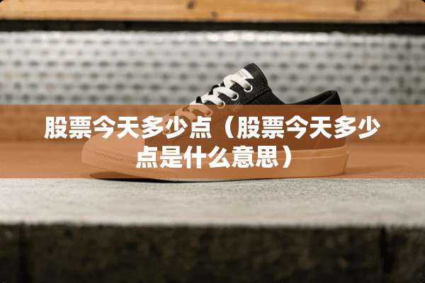 股票今天多少点（股票今天多少点是什么意思）