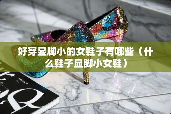 好穿显脚小的女鞋子有哪些（什么鞋子显脚小女鞋）