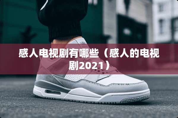 感人电视剧有哪些（感人的电视剧2021）