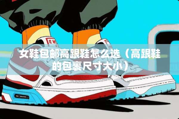 女鞋包邮高跟鞋怎么选（高跟鞋的包裹尺寸大小）