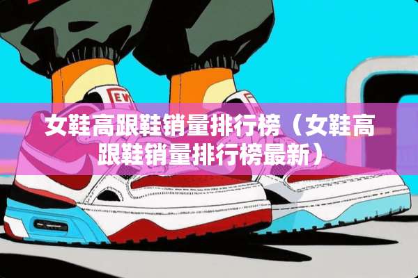 女鞋高跟鞋销量排行榜（女鞋高跟鞋销量排行榜最新）