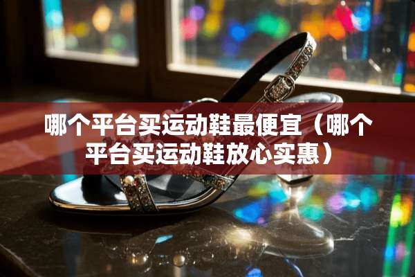 哪个平台买运动鞋最便宜（哪个平台买运动鞋放心实惠）