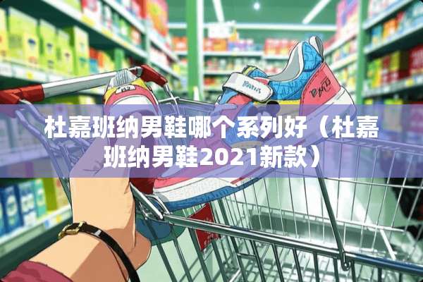 杜嘉班纳男鞋哪个系列好（杜嘉班纳男鞋2021新款）