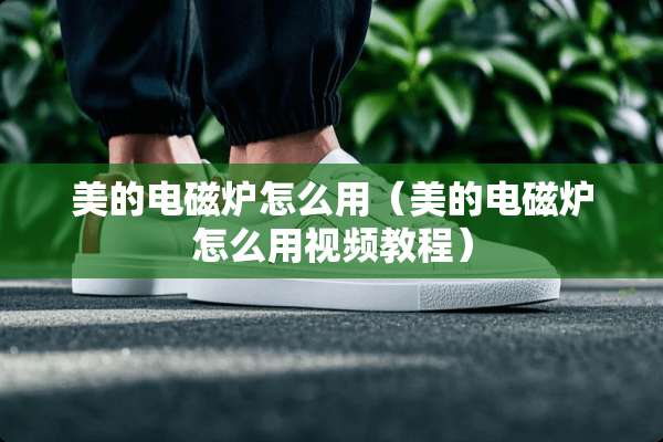 美的电磁炉怎么用（美的电磁炉怎么用视频教程）