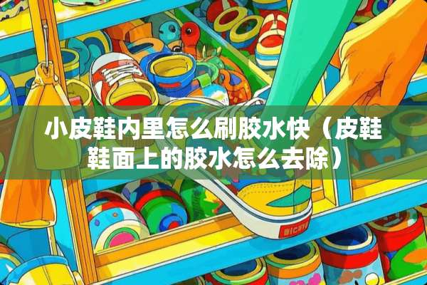 小皮鞋内里怎么刷胶水快（皮鞋鞋面上的胶水怎么去除）