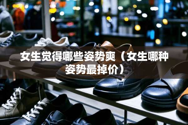 女生觉得哪些姿势爽（女生哪种姿势最掉价）