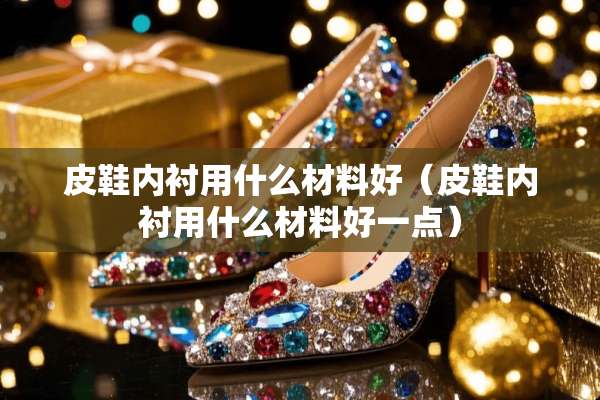 皮鞋内衬用什么材料好（皮鞋内衬用什么材料好一点）