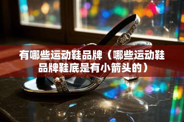 有哪些运动鞋品牌（哪些运动鞋品牌鞋底是有小箭头的）