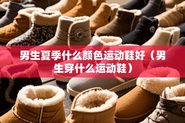 男生夏季什么颜色运动鞋好（男生穿什么运动鞋）