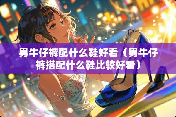 男牛仔裤配什么鞋好看（男牛仔裤搭配什么鞋比较好看）