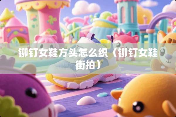 铆钉女鞋方头怎么织（铆钉女鞋**）