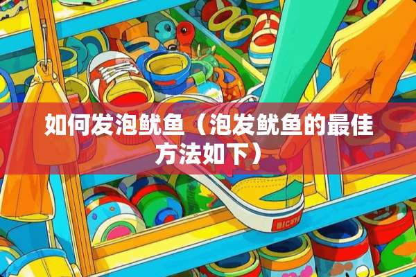 如何发泡鱿鱼（泡发鱿鱼的最佳方法如下）