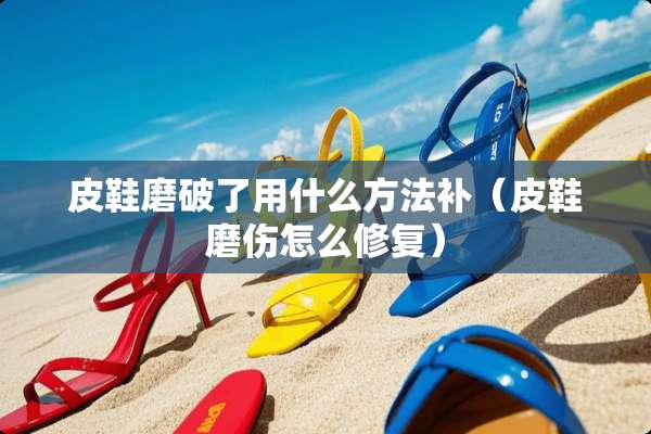 皮鞋磨破了用什么方法补（皮鞋磨伤怎么修复）