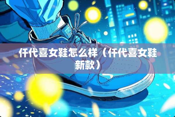 仟代喜女鞋怎么样(仟代喜女鞋新款) 仟代喜女鞋怎么样(仟代喜女鞋新款)
