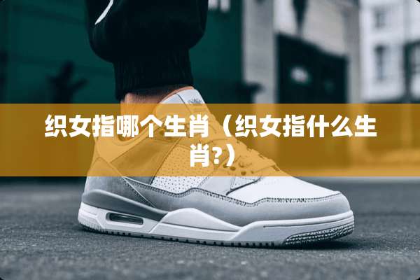 织女指哪个生肖（织女指什么生肖?）