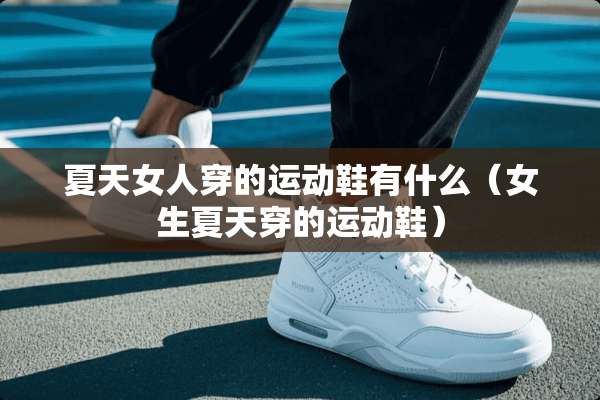 夏天女人穿的运动鞋有什么（女生夏天穿的运动鞋）