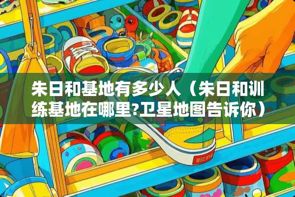 朱日和基地有多少人（朱日和训练基地在哪里?卫星地图告诉你）