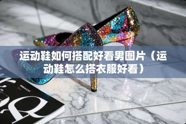 运动鞋如何搭配好看男图片（运动鞋怎么搭衣服好看）