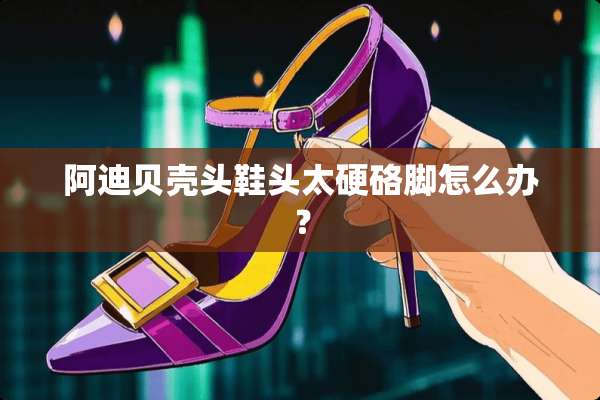 阿迪贝壳头鞋头太硬硌脚怎么办？