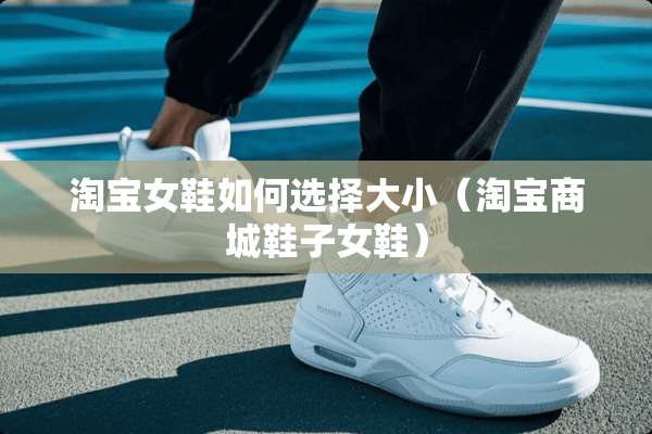 淘宝女鞋如何选择大小（淘宝商城鞋子女鞋）