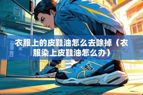 衣服上的皮鞋油怎么去除掉(衣服染上皮鞋油怎么办) 衣服上的皮鞋油怎么去除掉(衣服染上皮鞋油怎么办)