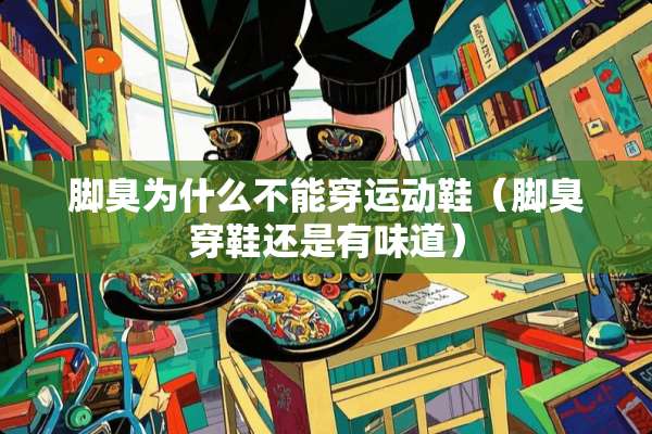 脚臭为什么不能穿运动鞋（脚臭穿鞋还是有味道）