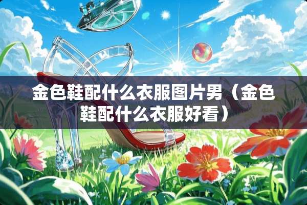 金色鞋配什么衣服图片男（金色鞋配什么衣服好看）